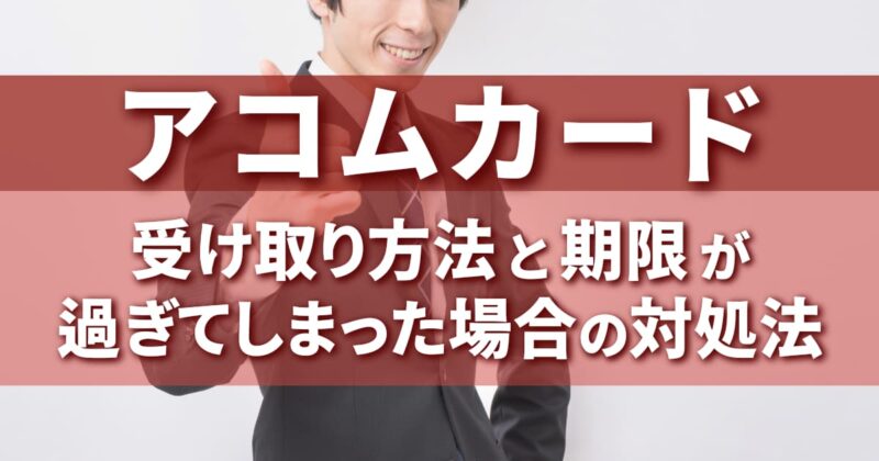 アコムカード受け取り方法と期限が過ぎてしまった場合の対処法