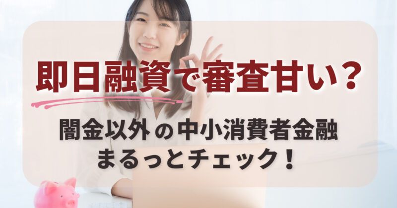 即日融資で審査甘い？闇金以外の中小消費者金融まるっとチェック！