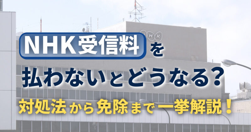 NHK受信料を払わないとどうなる？対処法から免除まで一挙解説！